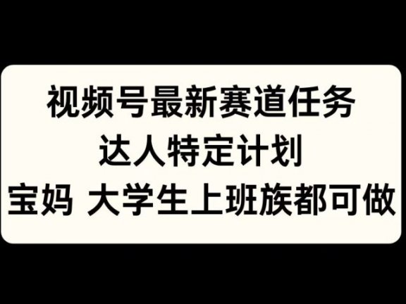 视频号最新赛道任务，达人特定计划，宝妈、大学生、上班族皆可做