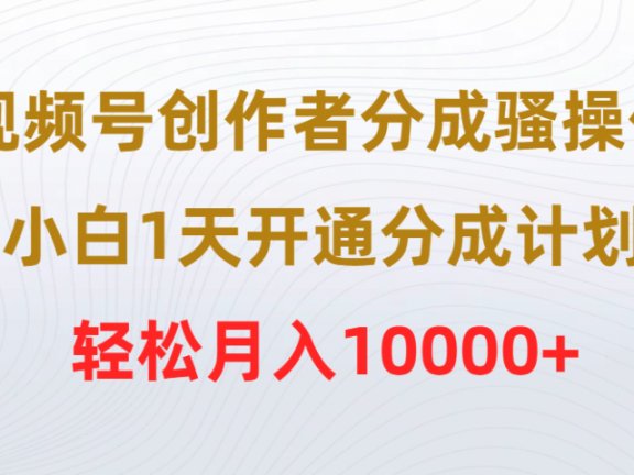 视频号创作者分成骚操作，小白1天开通分成计划，轻松月入10000+