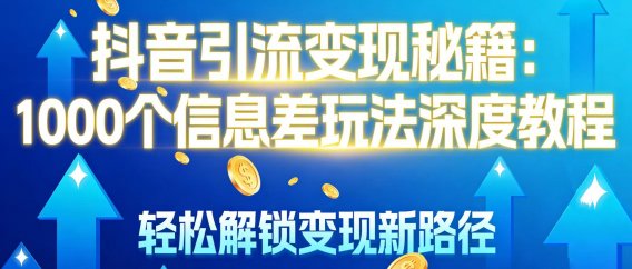 抖音引流变现秘籍：1000 个信息差玩法深度教程，轻松解锁变现新路径
