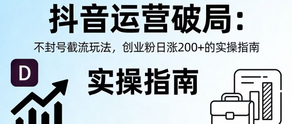 抖音运营破局:不封号截流玩法,创业粉日涨 200 + 的实操指南