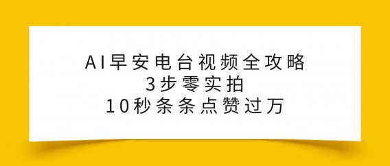 AI早安电台视频全攻略:3步零实拍,10秒条条点赞过万,